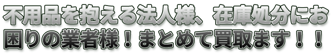 不用品を抱える法人様、在庫処分にお困りの業者様！まとめて買取ます！！